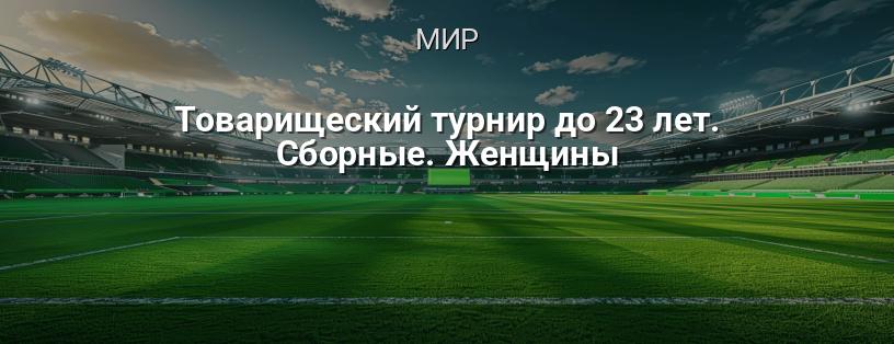 Товарищеский турнир до 23 лет. Сборные. Женщины логотип